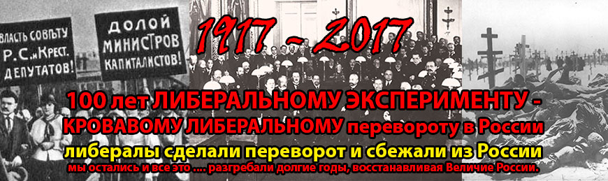 УРОКИ ИСТОРИИ! 1917 – 2017 - 100 лет ЛИБЕРАЛЬНОМУ ЭКСПЕРИМЕНТУ - КРОВАВОМУ ЛИБЕРАЛЬНОМУ перевороту в России. Либералы сделали переворот и сбежали из России. Мы остались и все это… разгребали долгие годы, восстанавливая Величие России.